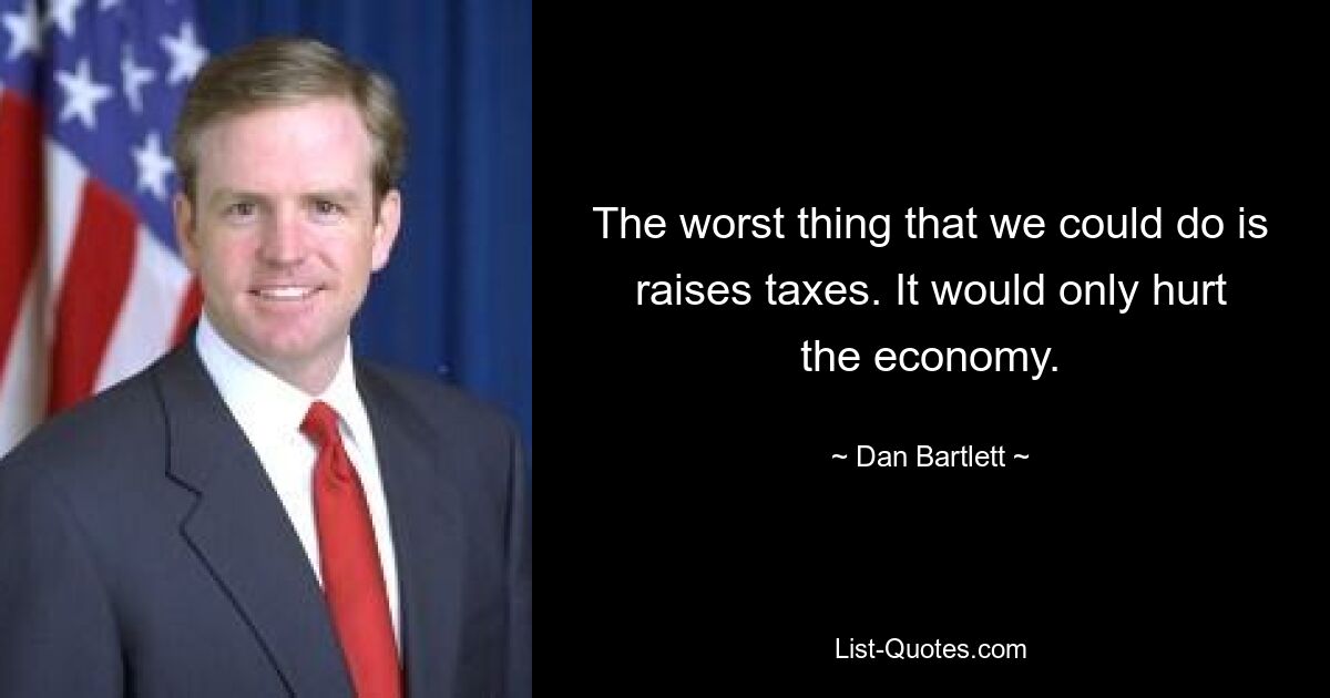 The worst thing that we could do is raises taxes. It would only hurt the economy. — © Dan Bartlett