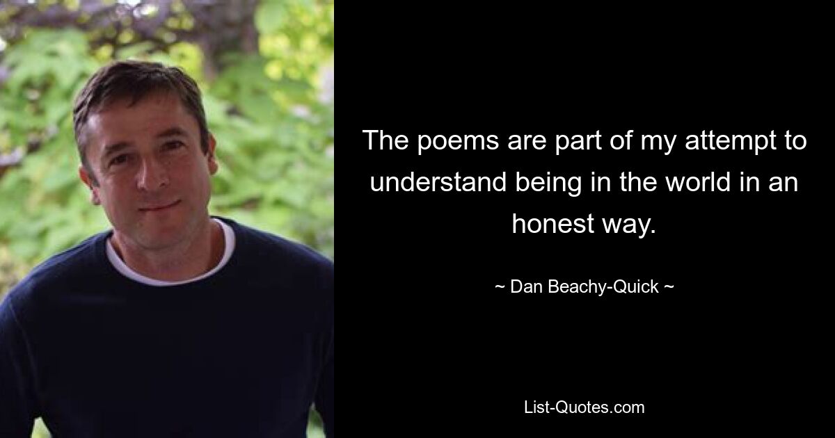 The poems are part of my attempt to understand being in the world in an honest way. — © Dan Beachy-Quick