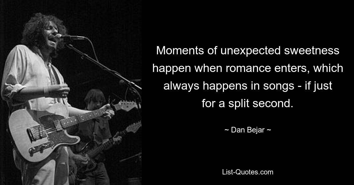 Moments of unexpected sweetness happen when romance enters, which always happens in songs - if just for a split second. — © Dan Bejar