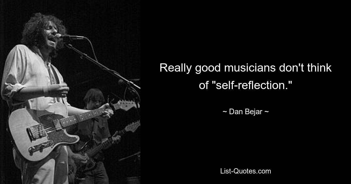 Really good musicians don't think of "self-reflection." — © Dan Bejar