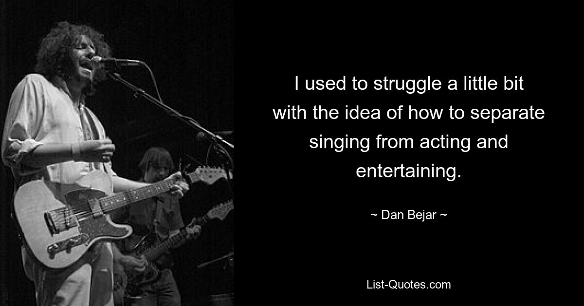 I used to struggle a little bit with the idea of how to separate singing from acting and entertaining. — © Dan Bejar