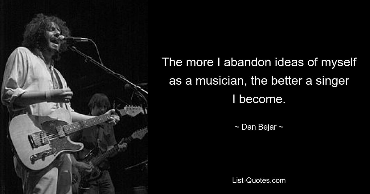 The more I abandon ideas of myself as a musician, the better a singer I become. — © Dan Bejar