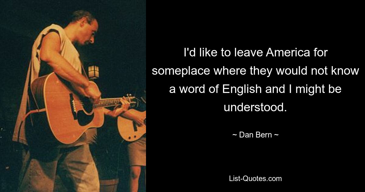 I'd like to leave America for someplace where they would not know a word of English and I might be understood. — © Dan Bern