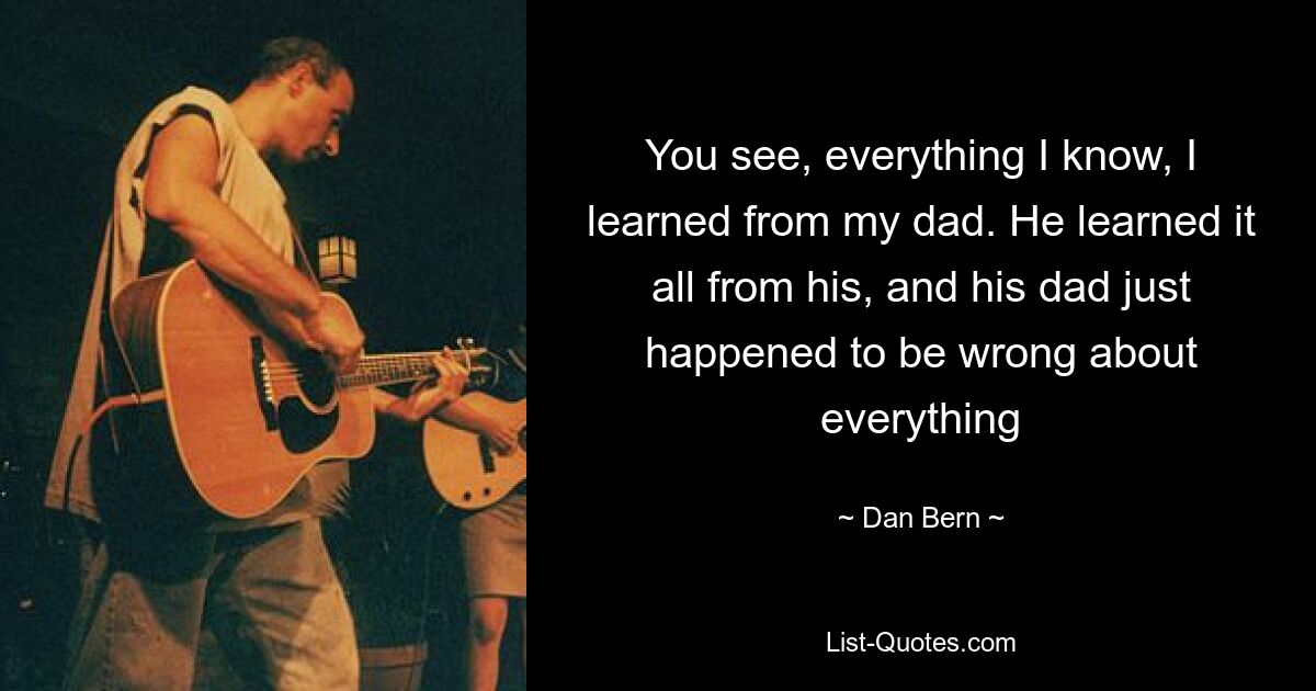 You see, everything I know, I learned from my dad. He learned it all from his, and his dad just happened to be wrong about everything — © Dan Bern