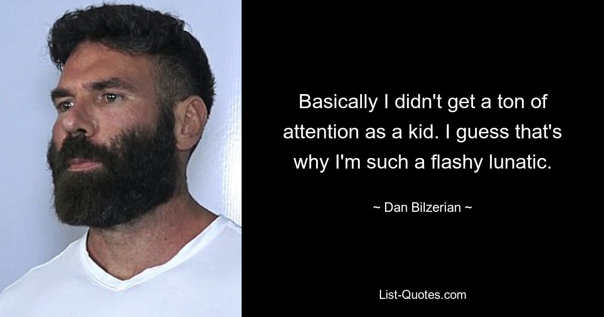 Basically I didn't get a ton of attention as a kid. I guess that's why I'm such a flashy lunatic. — © Dan Bilzerian