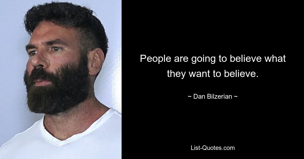 People are going to believe what they want to believe. — © Dan Bilzerian