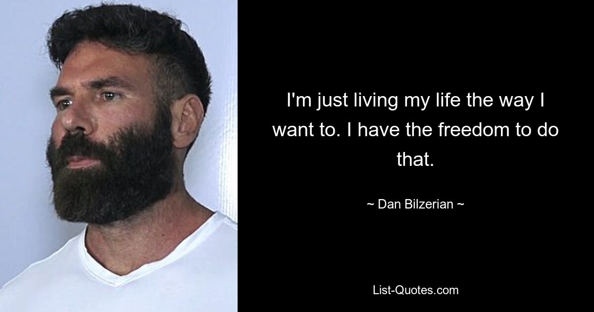 I'm just living my life the way I want to. I have the freedom to do that. — © Dan Bilzerian