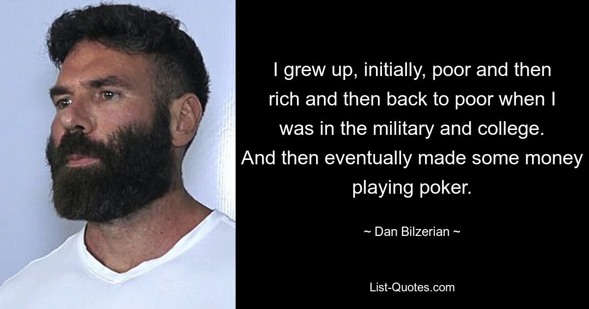 I grew up, initially, poor and then rich and then back to poor when I was in the military and college. And then eventually made some money playing poker. — © Dan Bilzerian