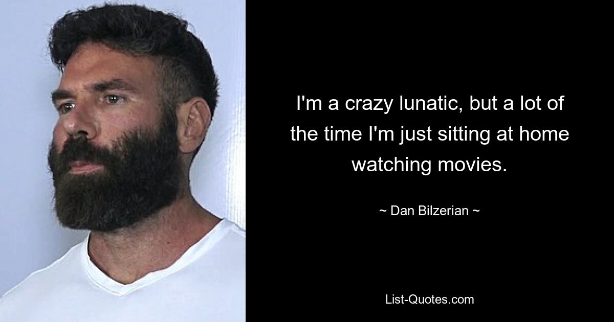 I'm a crazy lunatic, but a lot of the time I'm just sitting at home watching movies. — © Dan Bilzerian