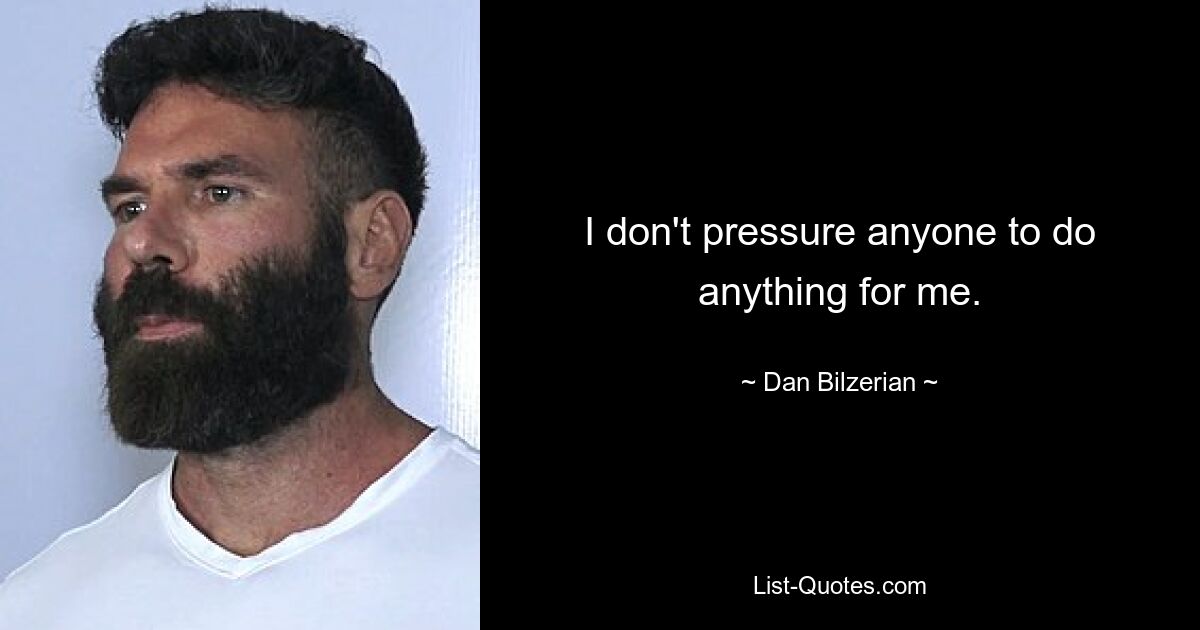 I don't pressure anyone to do anything for me. — © Dan Bilzerian