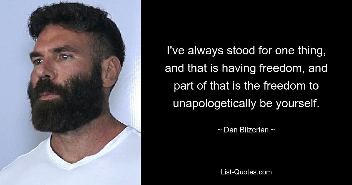 I've always stood for one thing, and that is having freedom, and part of that is the freedom to unapologetically be yourself. — © Dan Bilzerian