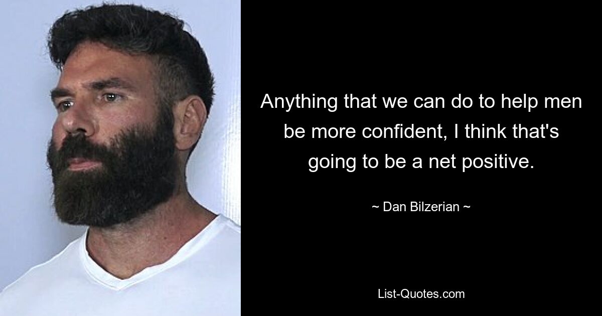 Anything that we can do to help men be more confident, I think that's going to be a net positive. — © Dan Bilzerian