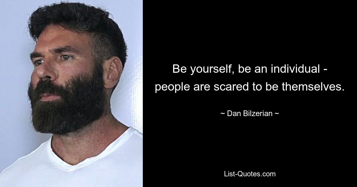 Be yourself, be an individual - people are scared to be themselves. — © Dan Bilzerian