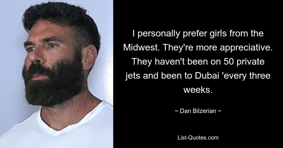 I personally prefer girls from the Midwest. They're more appreciative. They haven't been on 50 private jets and been to Dubai 'every three weeks. — © Dan Bilzerian