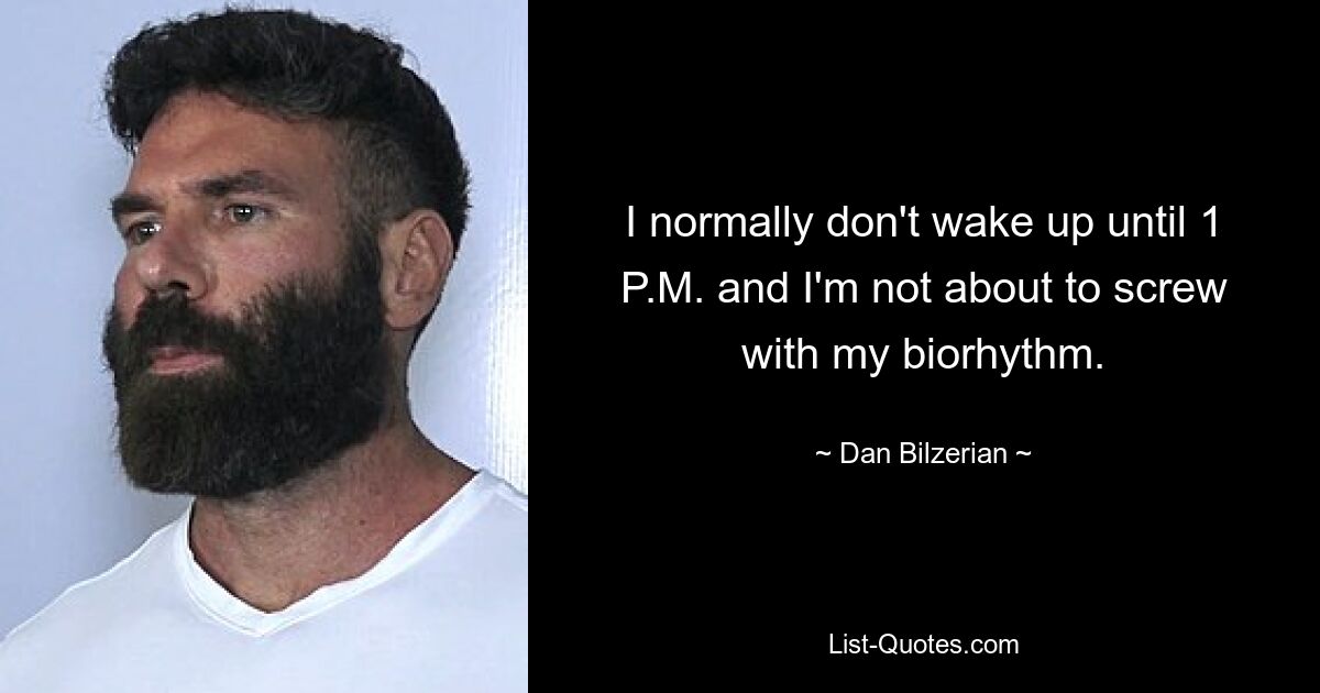 I normally don't wake up until 1 P.M. and I'm not about to screw with my biorhythm. — © Dan Bilzerian