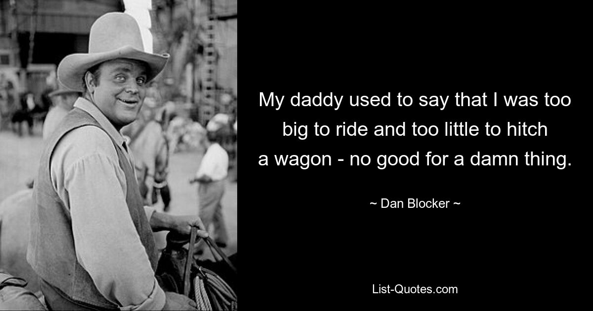 My daddy used to say that I was too big to ride and too little to hitch a wagon - no good for a damn thing. — © Dan Blocker