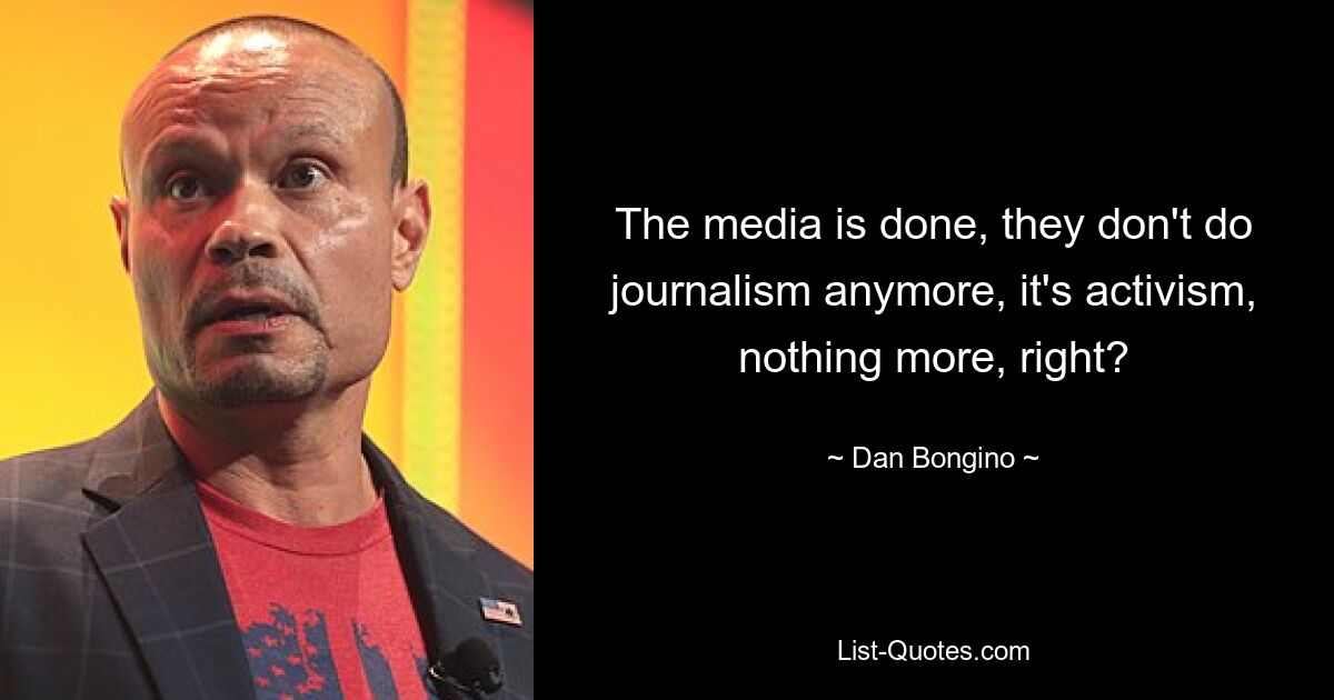 The media is done, they don't do journalism anymore, it's activism, nothing more, right? — © Dan Bongino