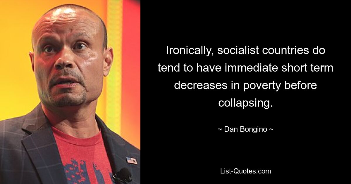 Ironically, socialist countries do tend to have immediate short term decreases in poverty before collapsing. — © Dan Bongino