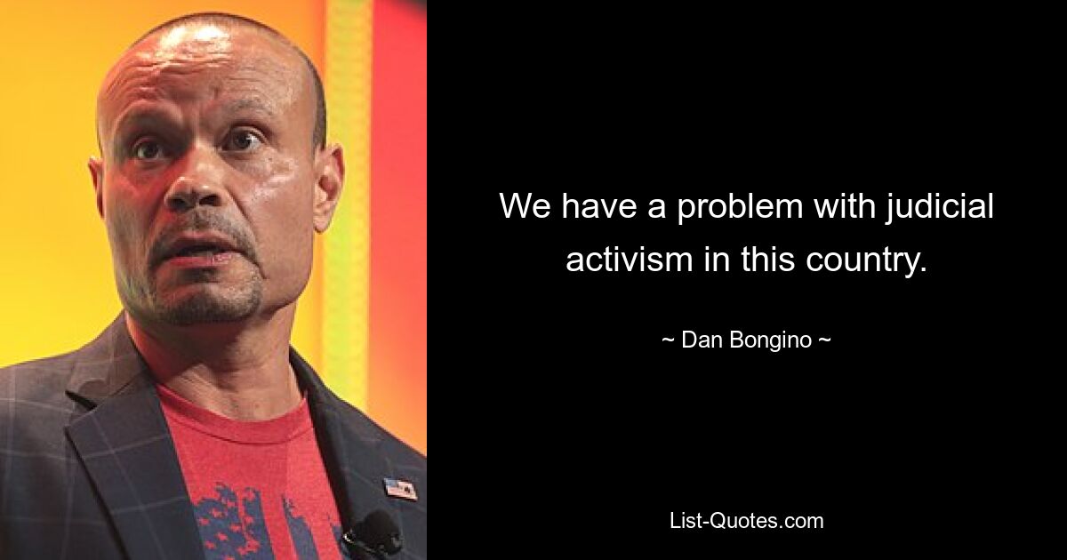 We have a problem with judicial activism in this country. — © Dan Bongino