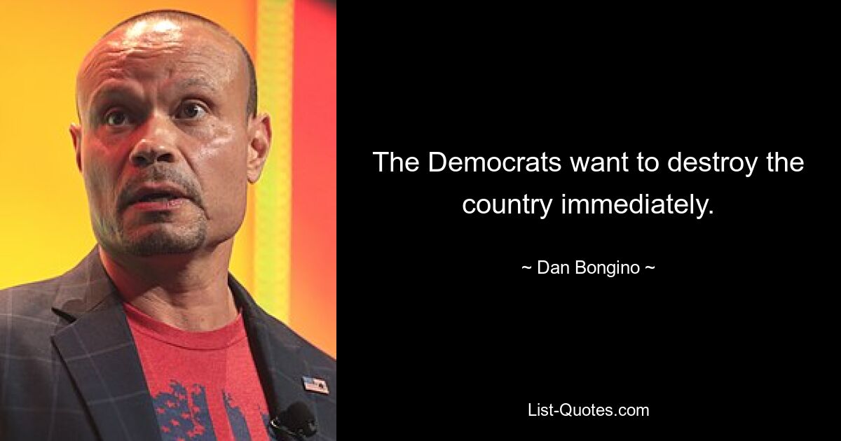 The Democrats want to destroy the country immediately. — © Dan Bongino