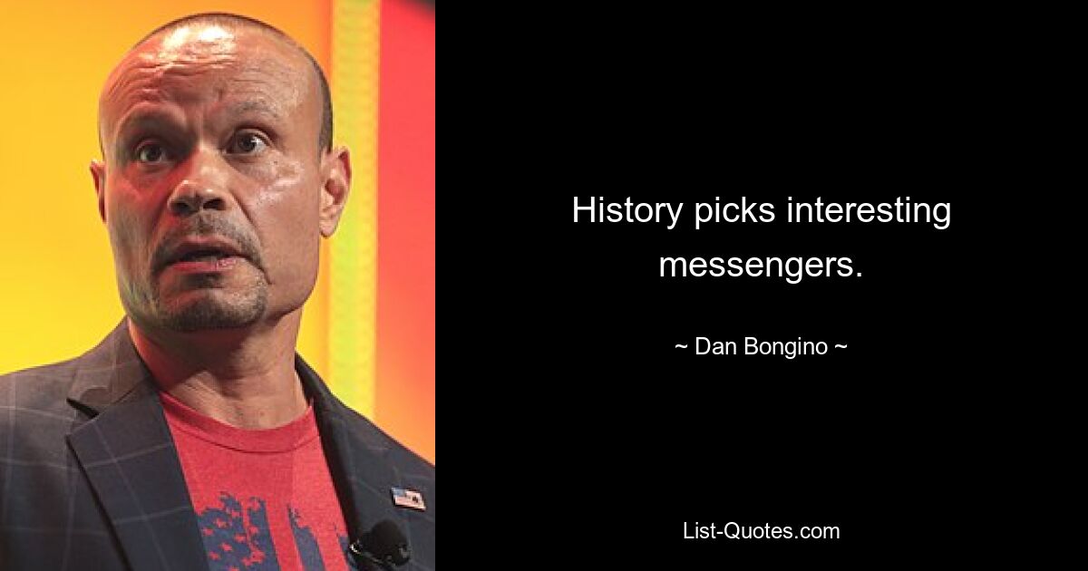 History picks interesting messengers. — © Dan Bongino