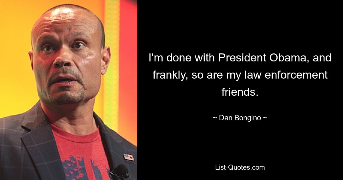 I'm done with President Obama, and frankly, so are my law enforcement friends. — © Dan Bongino