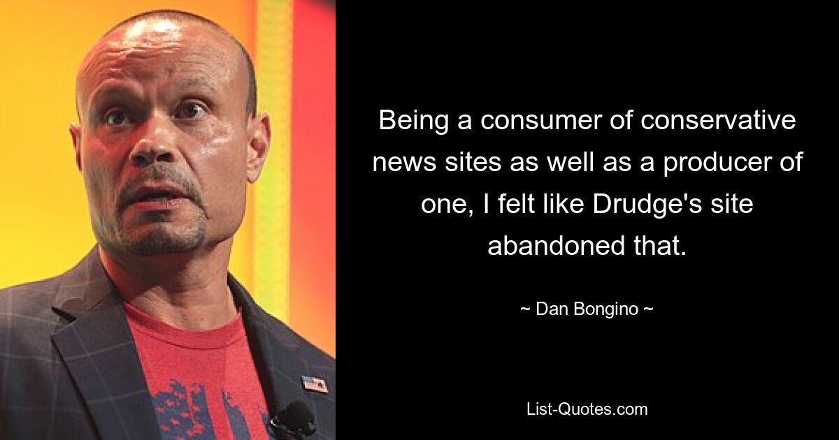 Being a consumer of conservative news sites as well as a producer of one, I felt like Drudge's site abandoned that. — © Dan Bongino