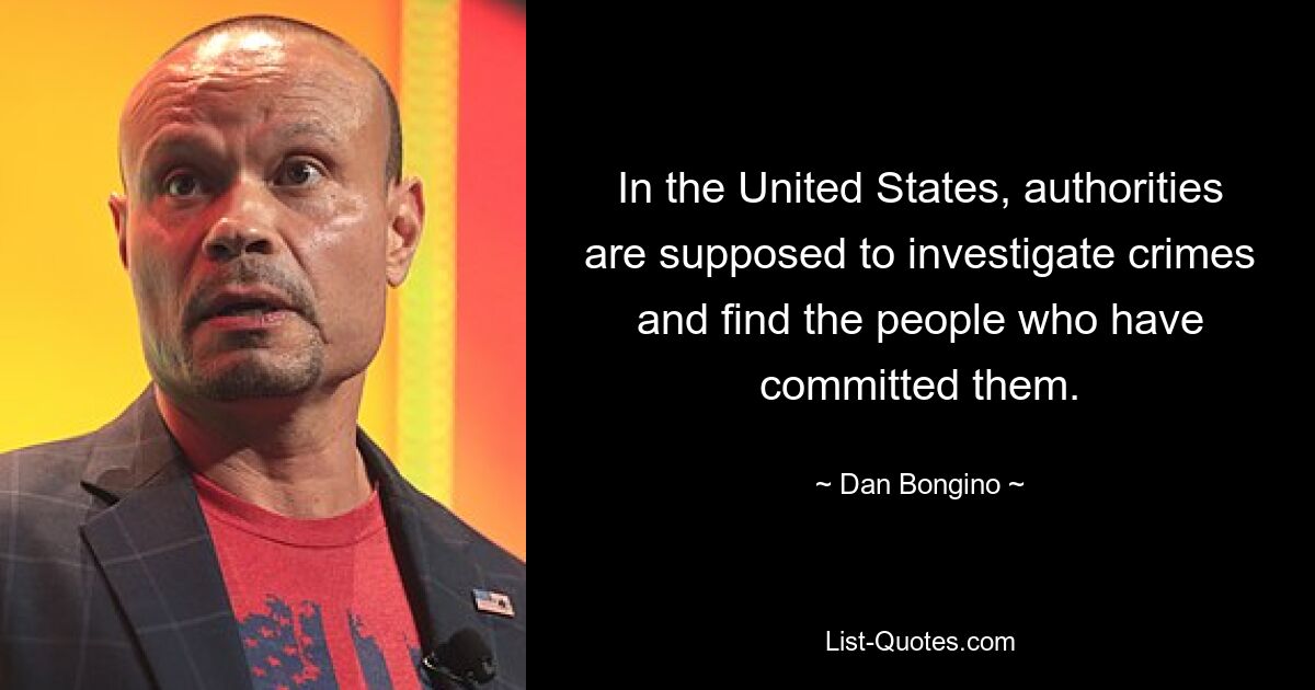 In the United States, authorities are supposed to investigate crimes and find the people who have committed them. — © Dan Bongino