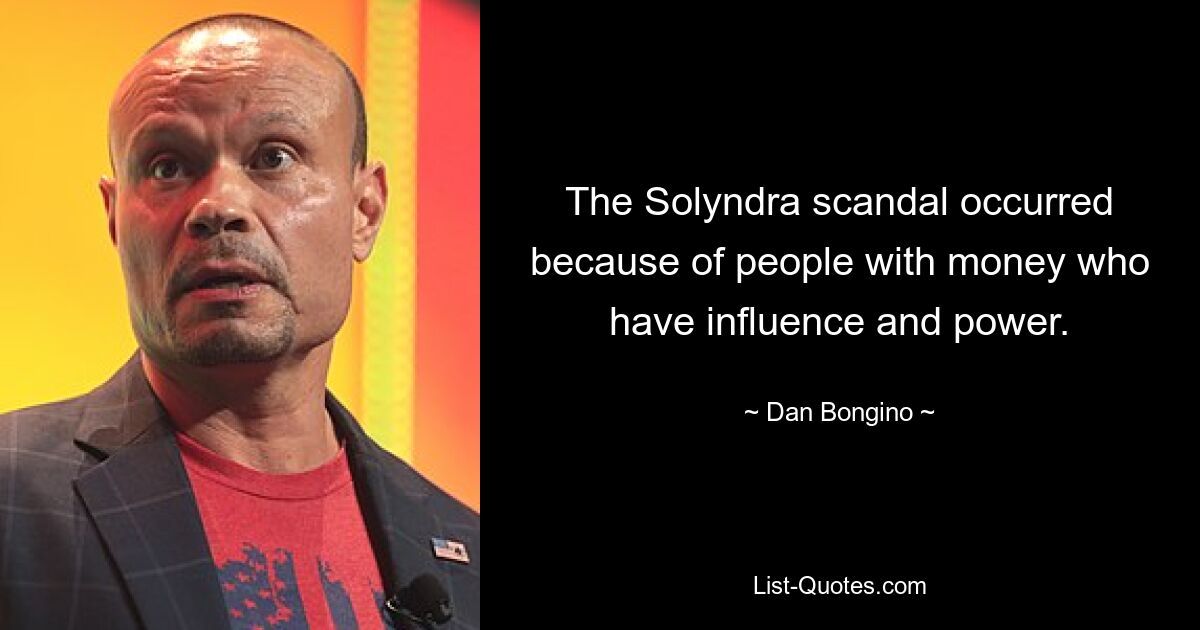 The Solyndra scandal occurred because of people with money who have influence and power. — © Dan Bongino