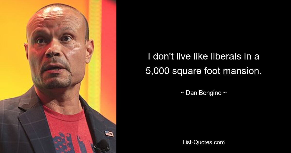 I don't live like liberals in a 5,000 square foot mansion. — © Dan Bongino