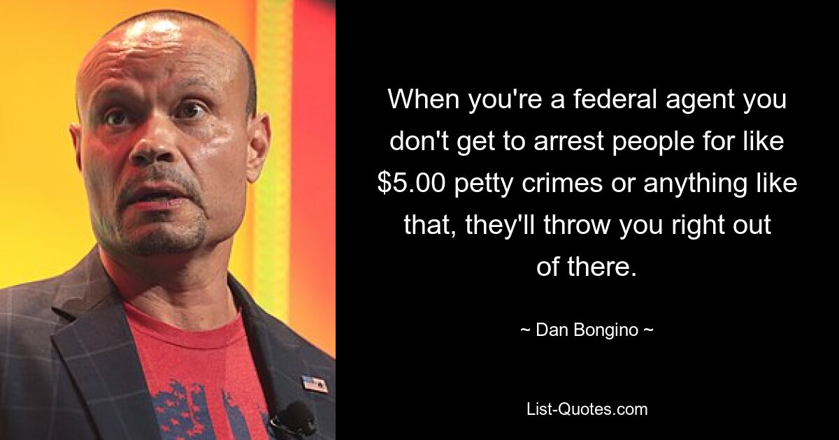 When you're a federal agent you don't get to arrest people for like $5.00 petty crimes or anything like that, they'll throw you right out of there. — © Dan Bongino