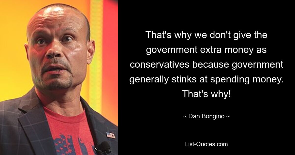 That's why we don't give the government extra money as conservatives because government generally stinks at spending money. That's why! — © Dan Bongino