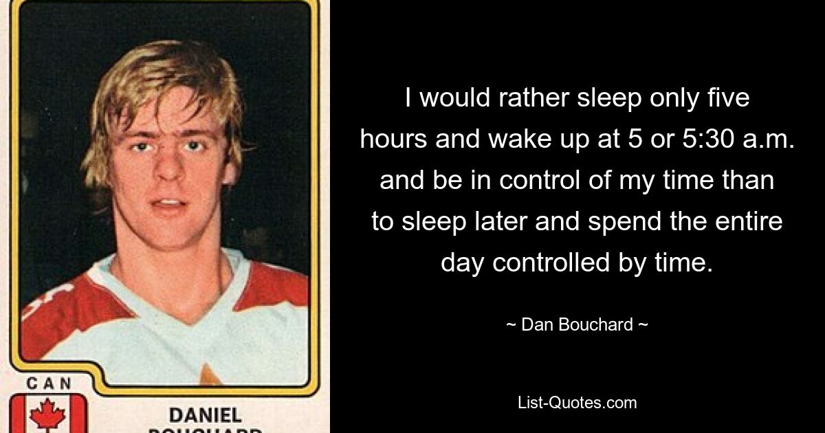 I would rather sleep only five hours and wake up at 5 or 5:30 a.m. and be in control of my time than to sleep later and spend the entire day controlled by time. — © Dan Bouchard