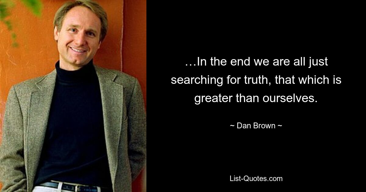 …In the end we are all just searching for truth, that which is greater than ourselves. — © Dan Brown