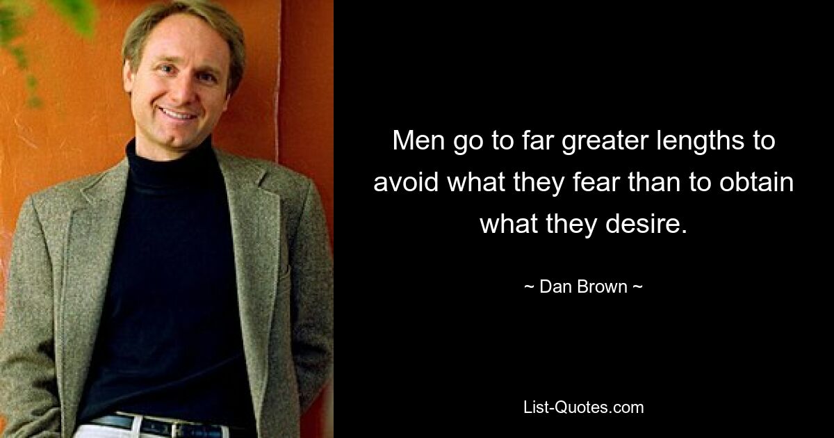 Men go to far greater lengths to avoid what they fear than to obtain what they desire. — © Dan Brown