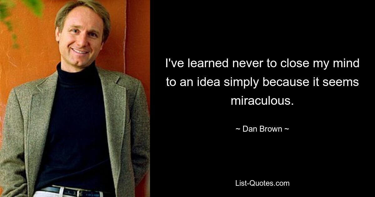 I've learned never to close my mind to an idea simply because it seems miraculous. — © Dan Brown