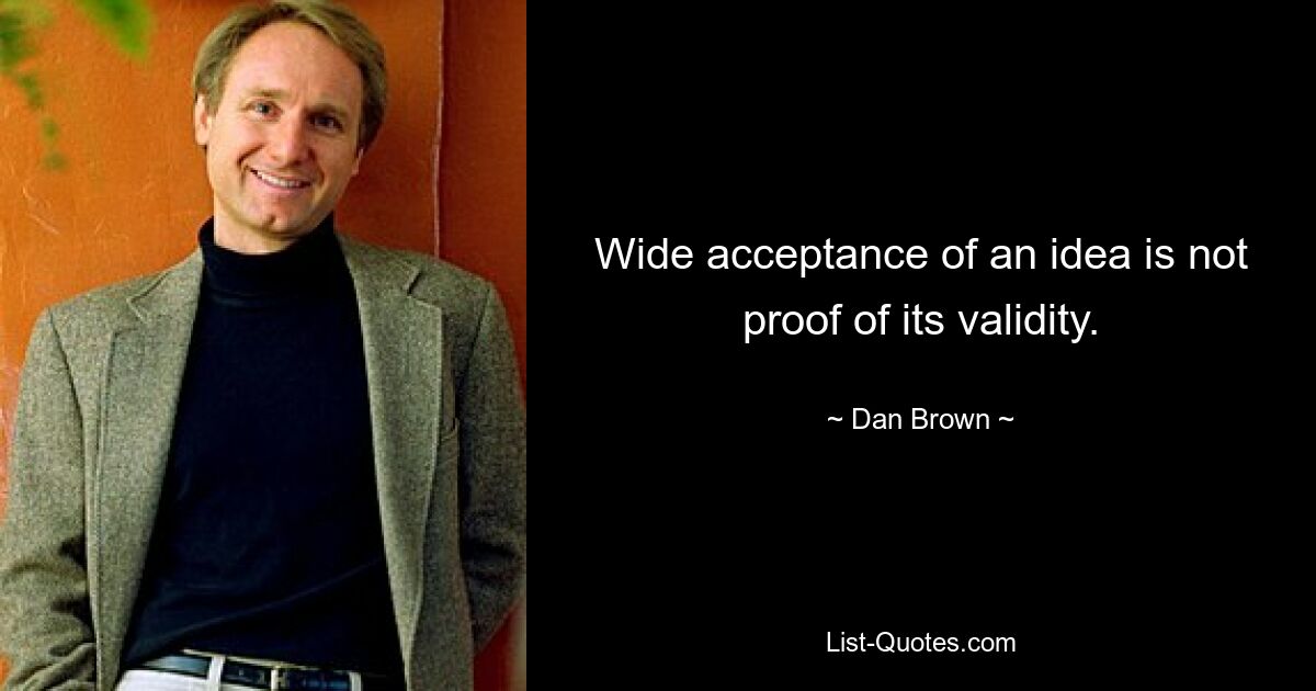 Wide acceptance of an idea is not proof of its validity. — © Dan Brown