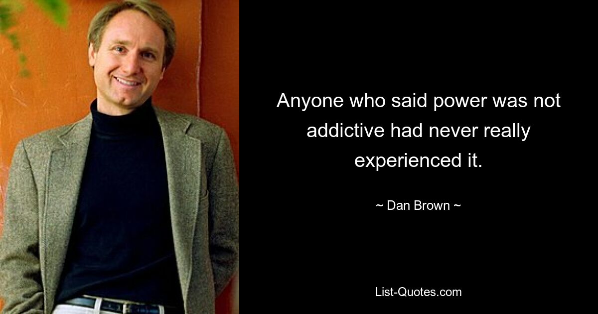 Anyone who said power was not addictive had never really experienced it. — © Dan Brown