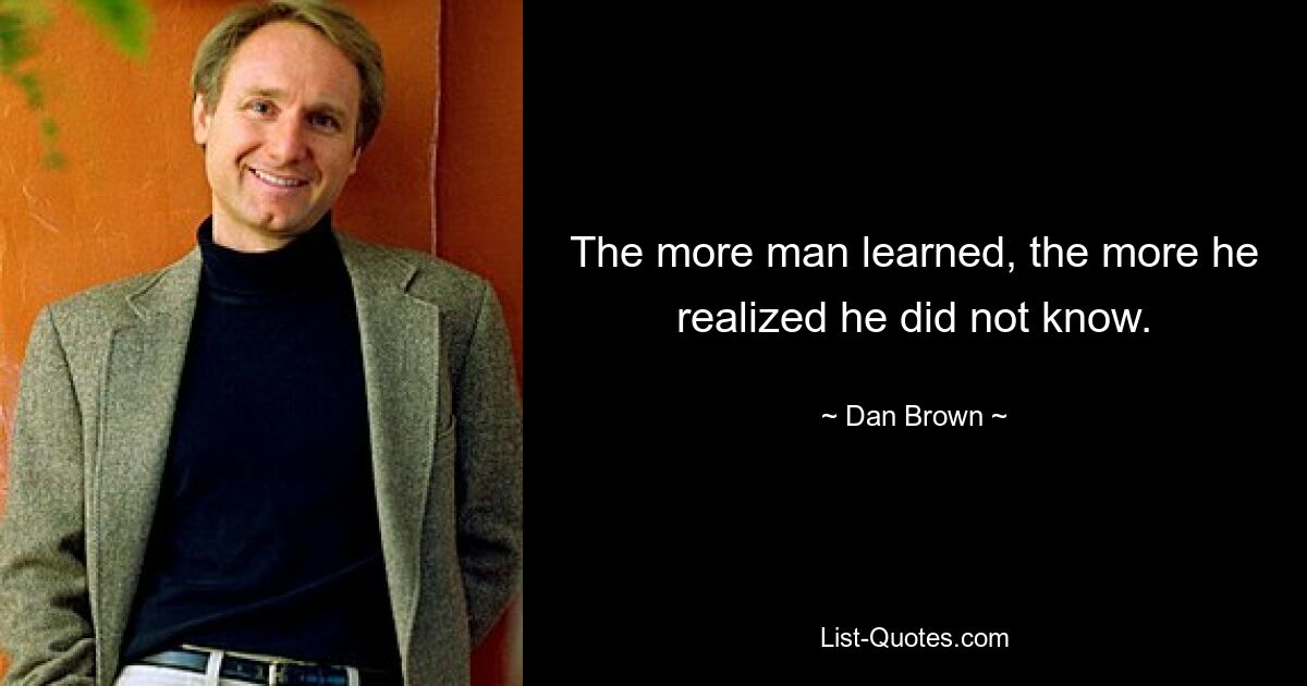 The more man learned, the more he realized he did not know. — © Dan Brown