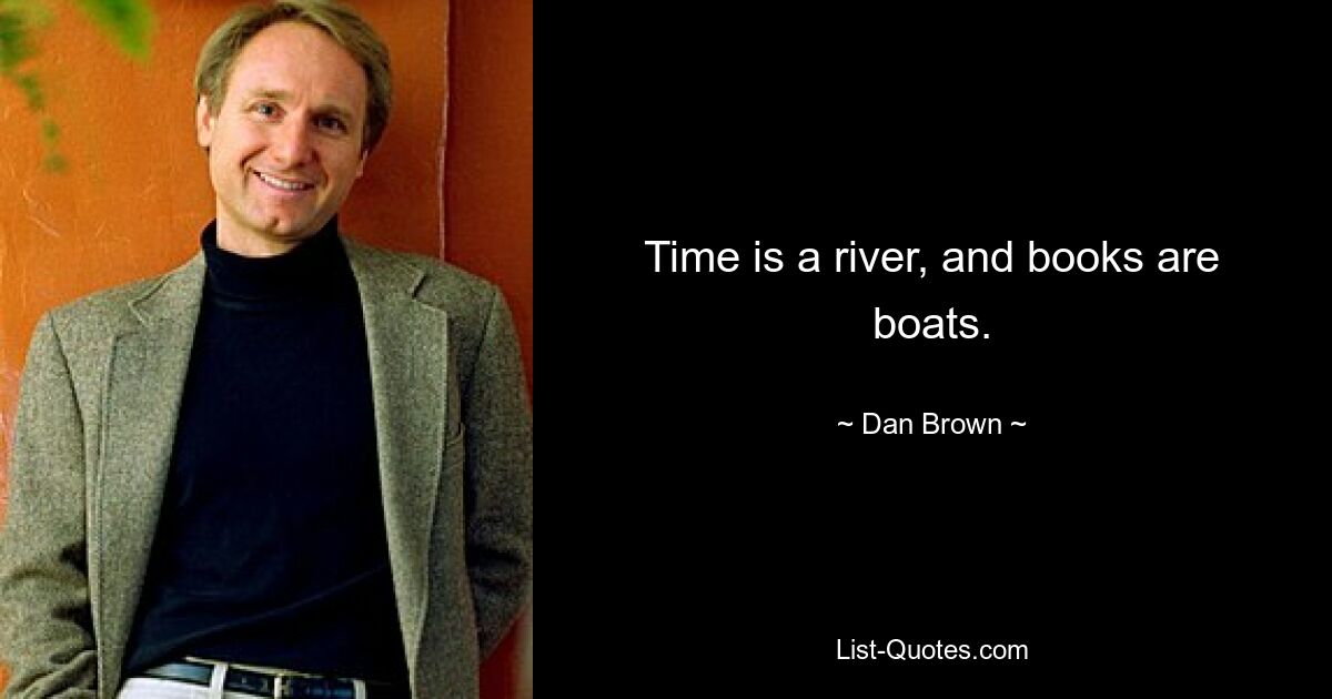 Time is a river, and books are boats. — © Dan Brown