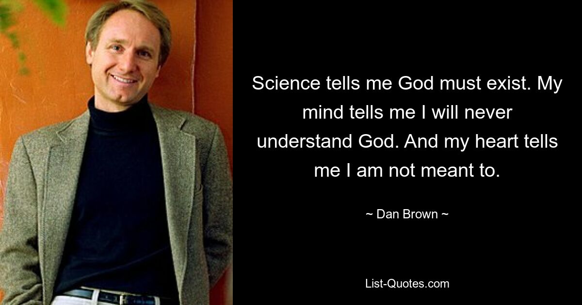 Science tells me God must exist. My mind tells me I will never understand God. And my heart tells me I am not meant to. — © Dan Brown