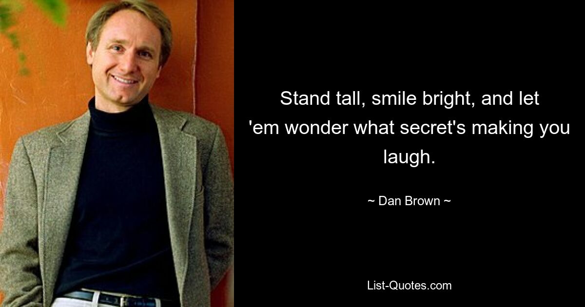 Stand tall, smile bright, and let 'em wonder what secret's making you laugh. — © Dan Brown