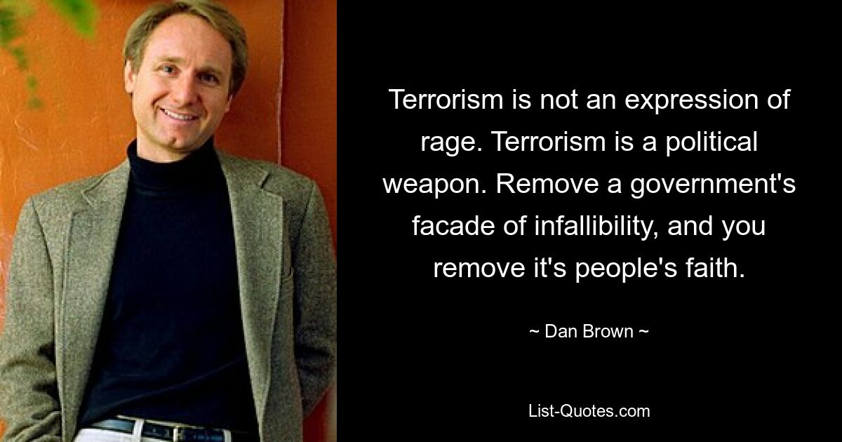 Terrorism is not an expression of rage. Terrorism is a political weapon. Remove a government's facade of infallibility, and you remove it's people's faith. — © Dan Brown