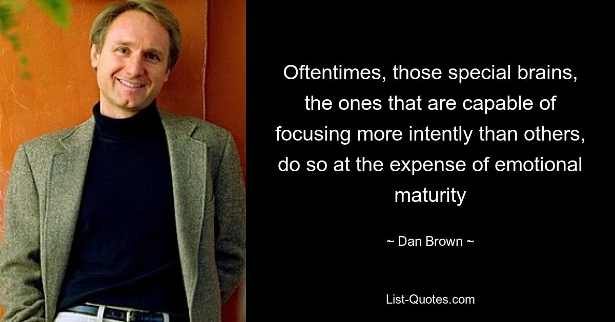 Oftentimes, those special brains, the ones that are capable of focusing more intently than others, do so at the expense of emotional maturity — © Dan Brown