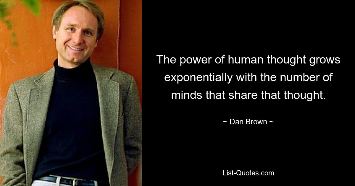 The power of human thought grows exponentially with the number of minds that share that thought. — © Dan Brown