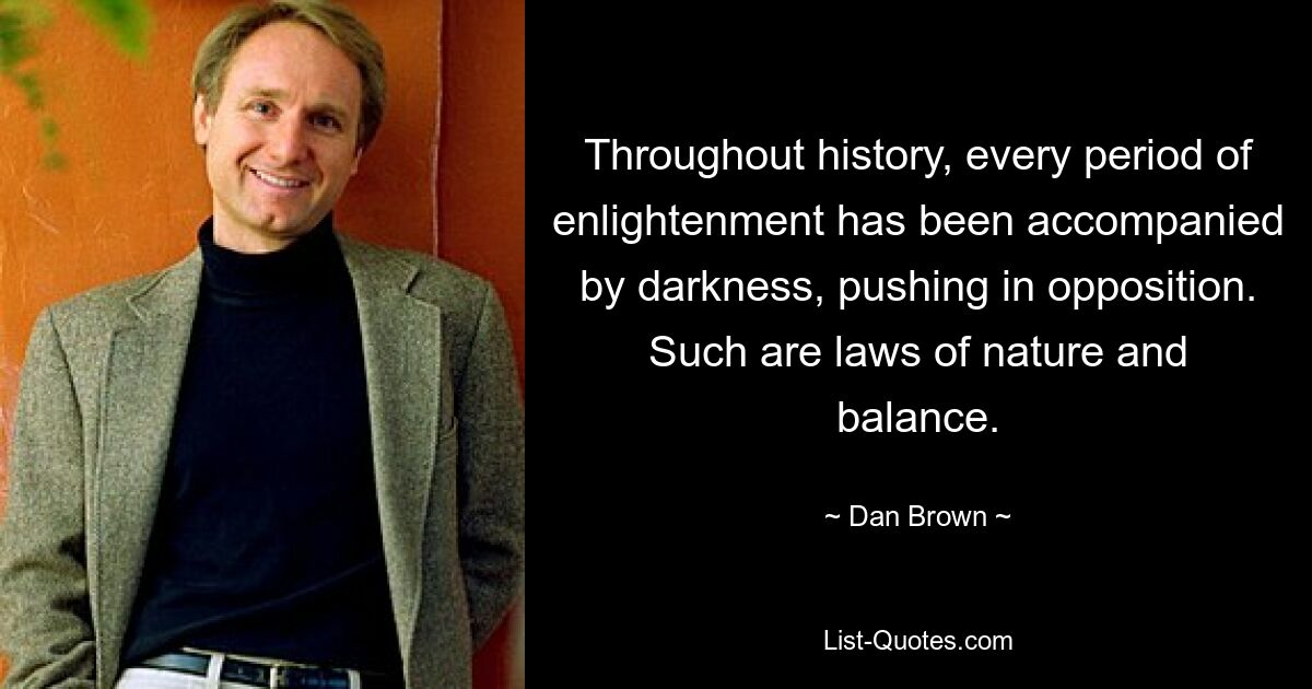 Throughout history, every period of enlightenment has been accompanied by darkness, pushing in opposition. Such are laws of nature and balance. — © Dan Brown