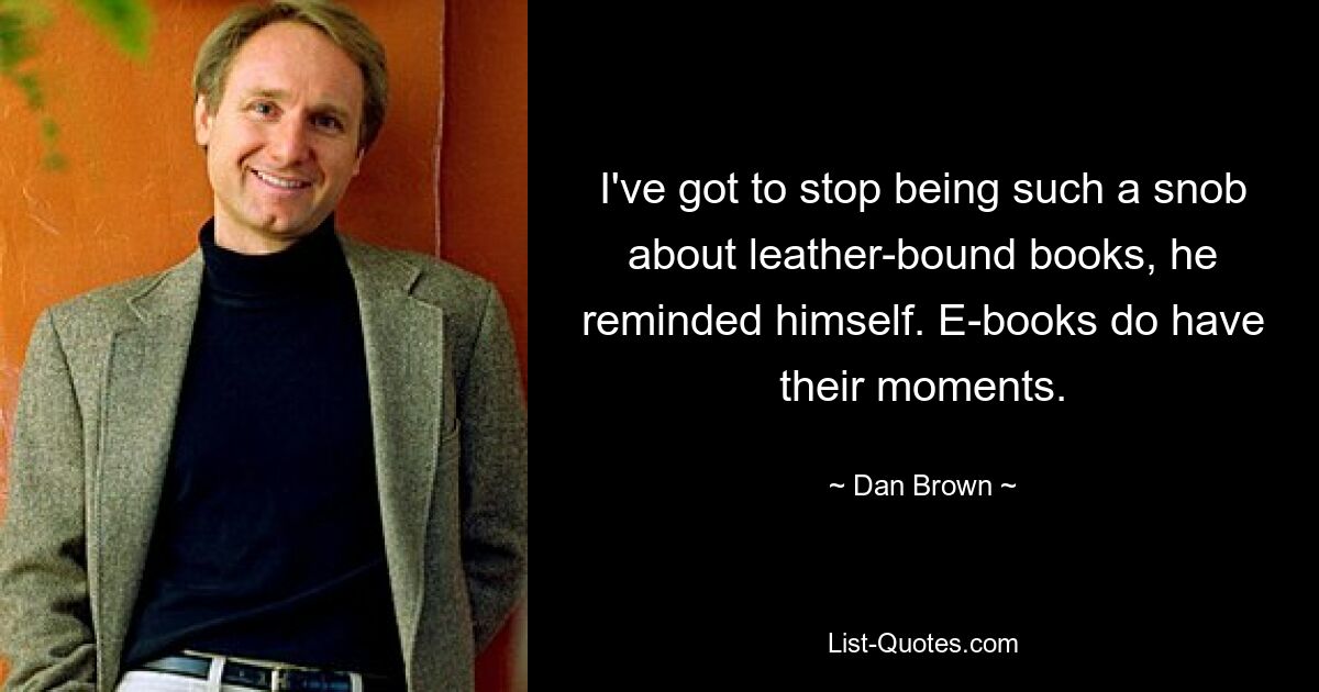 I've got to stop being such a snob about leather-bound books, he reminded himself. E-books do have their moments. — © Dan Brown