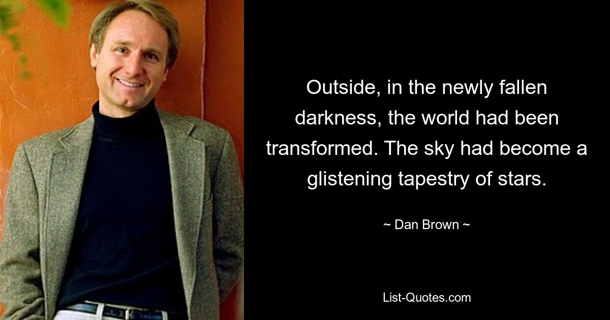 Outside, in the newly fallen darkness, the world had been transformed. The sky had become a glistening tapestry of stars. — © Dan Brown