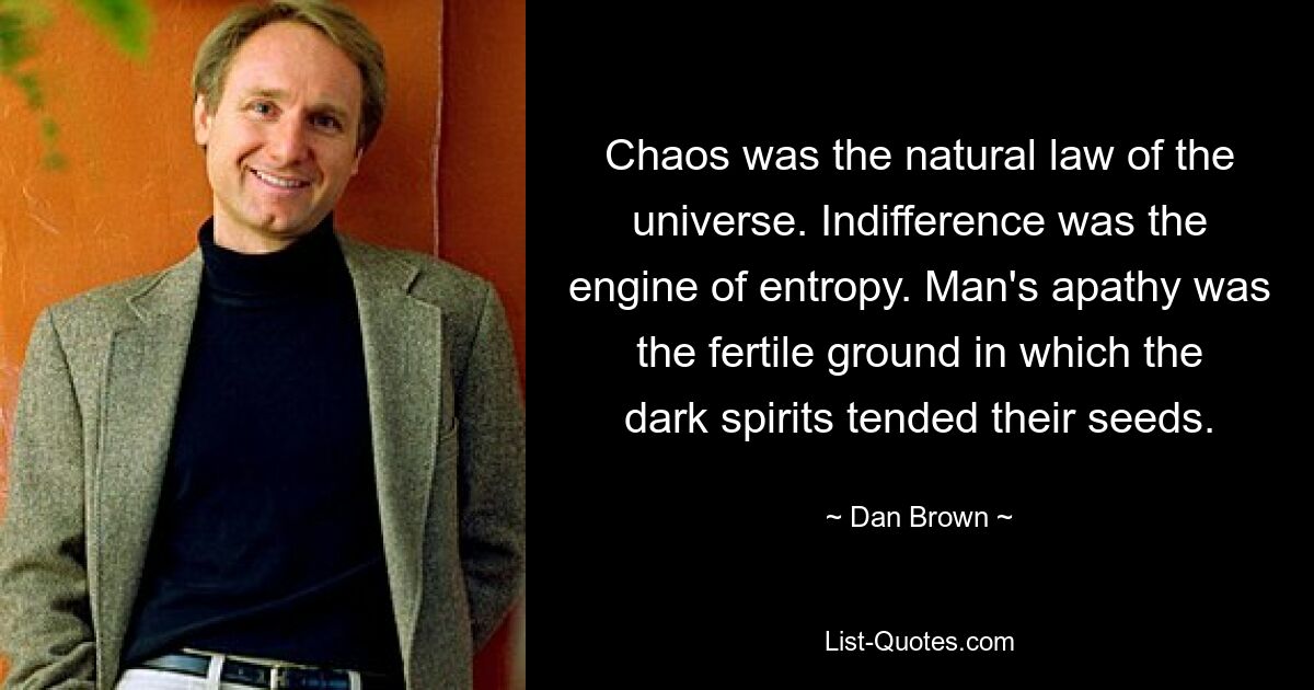 Chaos was the natural law of the universe. Indifference was the engine of entropy. Man's apathy was the fertile ground in which the dark spirits tended their seeds. — © Dan Brown