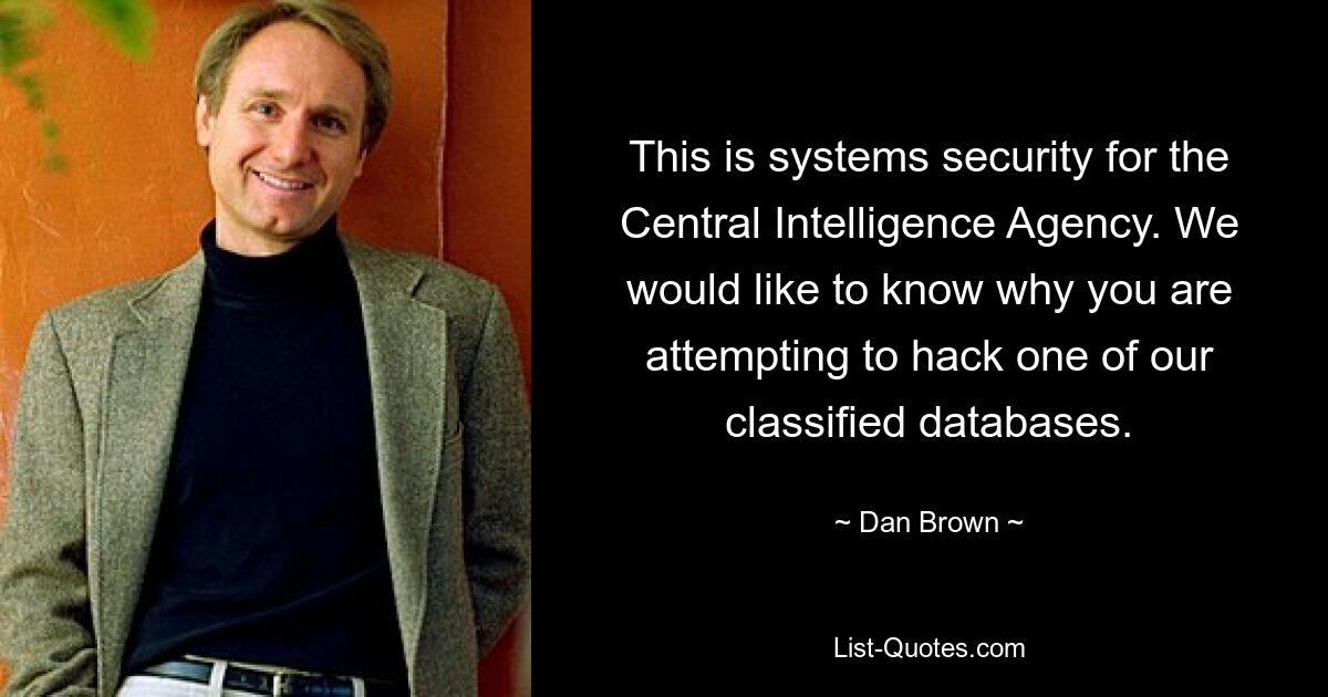 This is systems security for the Central Intelligence Agency. We would like to know why you are attempting to hack one of our classified databases. — © Dan Brown